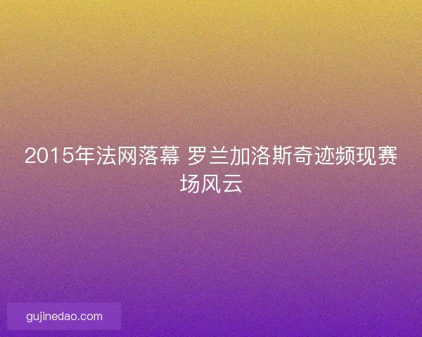 2015年法网落幕 罗兰加洛斯奇迹频现赛场风云
