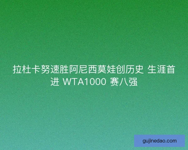 拉杜卡努速胜阿尼西莫娃创历史 生涯首进 WTA1000 赛八强