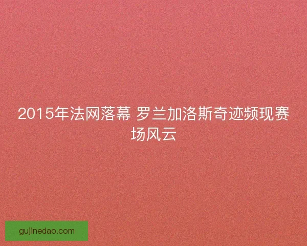 2015年法网落幕 罗兰加洛斯奇迹频现赛场风云 2015年法网落幕 罗兰加洛斯奇迹频现赛场风云
